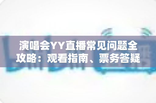 演唱会YY直播常见问题全攻略:观看指南、票务答疑与互动技巧一文搞定 演唱会YY直播常见问题全攻略:观看指南、票务答疑与互动技巧一文搞定