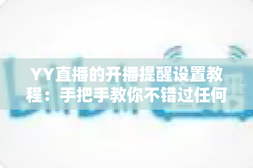 YY直播的开播提醒设置教程:手把手教你不错过任何一场精彩直播 YY直播的开播提醒设置教程:手把手教你不错过任何一场精彩直播