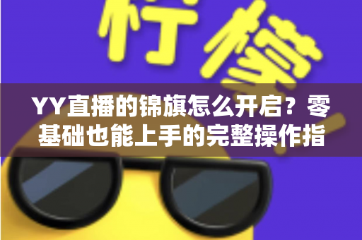 YY直播的锦旗怎么开启?零基础也能上手的完整操作指南与实用攻略 YY直播的锦旗怎么开启?零基础也能上手的完整操作指南与实用攻略
