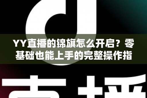 YY直播的锦旗怎么开启?零基础也能上手的完整操作指南与实用攻略 YY直播的锦旗怎么开启?零基础也能上手的完整操作指南与实用攻略