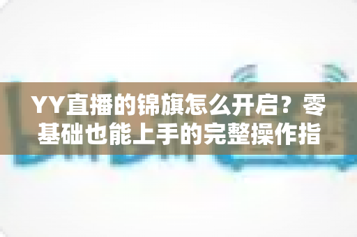 YY直播的锦旗怎么开启？零基础也能上手的完整操作指南与实用攻略