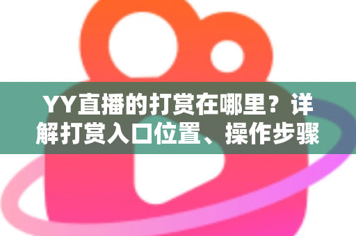 YY直播的打赏在哪里?详解打赏入口位置、操作步骤与实用技巧 YY直播的打赏在哪里?详解打赏入口位置、操作步骤与实用技巧