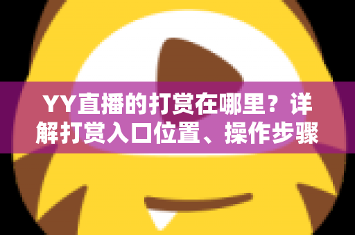 YY直播的打赏在哪里?详解打赏入口位置、操作步骤与实用技巧 YY直播的打赏在哪里?详解打赏入口位置、操作步骤与实用技巧