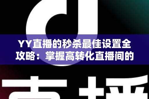 YY直播的秒杀最佳设置全攻略:掌握高转化直播间的核心运营秘诀 YY直播的秒杀最佳设置全攻略:掌握高转化直播间的核心运营秘诀