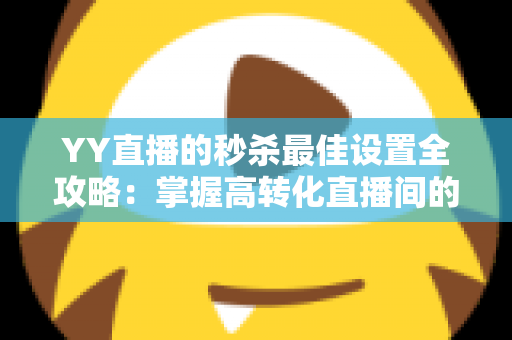 YY直播的秒杀最佳设置全攻略:掌握高转化直播间的核心运营秘诀 YY直播的秒杀最佳设置全攻略:掌握高转化直播间的核心运营秘诀