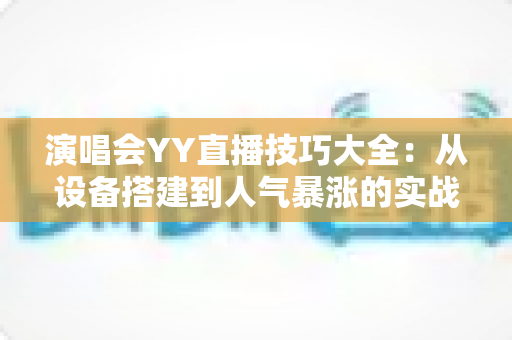 演唱会YY直播技巧大全：从设备搭建到人气暴涨的实战指南