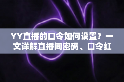 YY直播的口令如何设置?一文详解直播间密码、口令红包与账号安全设置全流程 YY直播的口令如何设置?一文详解直播间密码、口令红包与账号安全设置全流程