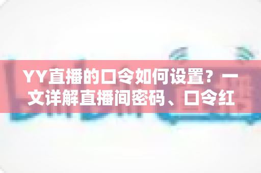 YY直播的口令如何设置?一文详解直播间密码、口令红包与账号安全设置全流程 YY直播的口令如何设置?一文详解直播间密码、口令红包与账号安全设置全流程