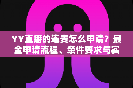 YY直播的连麦怎么申请?最全申请流程、条件要求与实用技巧一次性讲清楚 YY直播的连麦怎么申请?最全申请流程、条件要求与实用技巧一次性讲清楚