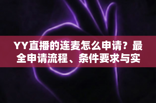 YY直播的连麦怎么申请?最全申请流程、条件要求与实用技巧一次性讲清楚 YY直播的连麦怎么申请?最全申请流程、条件要求与实用技巧一次性讲清楚