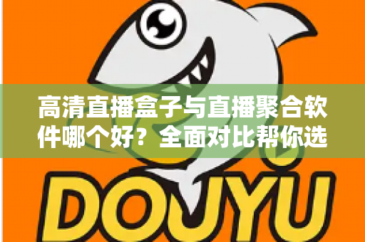 高清直播盒子与直播聚合软件哪个好?全面对比帮你选对追剧看球神器 高清直播盒子与直播聚合软件哪个好?全面对比帮你选对追剧看球神器