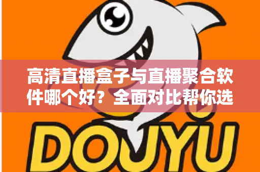 高清直播盒子与直播聚合软件哪个好？全面对比帮你选对追剧看球神器