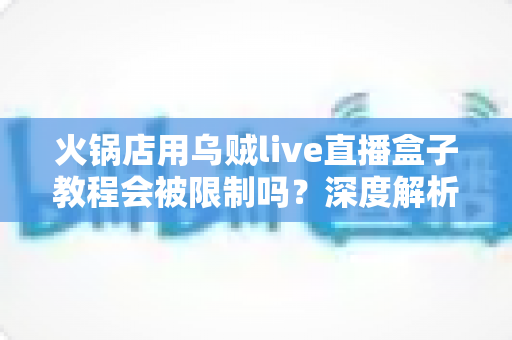 火锅店用乌贼live直播盒子教程会被限制吗?深度解析平台规则与合规运营全指南 火锅店用乌贼live直播盒子教程会被限制吗?深度解析平台规则与合规运营全指南