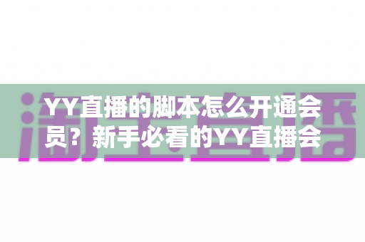 YY直播的脚本怎么开通会员?新手必看的YY直播会员开通全攻略与脚本实用指南 YY直播的脚本怎么开通会员?新手必看的YY直播会员开通全攻略与脚本实用指南