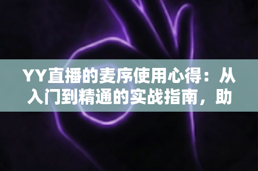 YY直播的麦序使用心得:从入门到精通的实战指南,助你成为直播间人气王 YY直播的麦序使用心得:从入门到精通的实战指南,助你成为直播间人气王