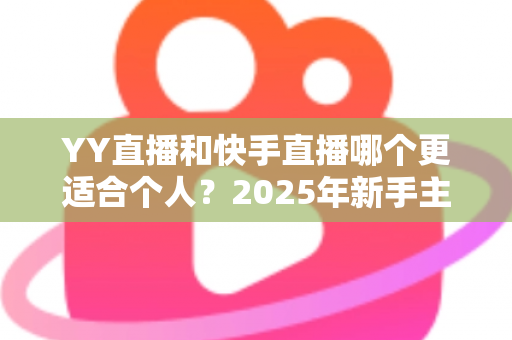 YY直播和快手直播哪个更适合个人？2025年新手主播平台选择深度解析