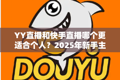 YY直播和快手直播哪个更适合个人？2025年新手主播平台选择深度解析