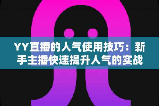 YY直播的人气使用技巧:新手主播快速提升人气的实战指南 YY直播的人气使用技巧:新手主播快速提升人气的实战指南