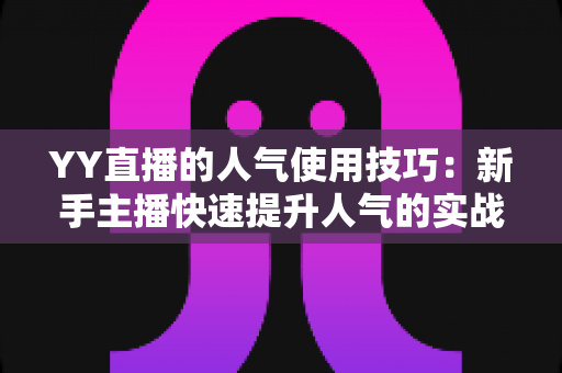 YY直播的人气使用技巧:新手主播快速提升人气的实战指南 YY直播的人气使用技巧:新手主播快速提升人气的实战指南