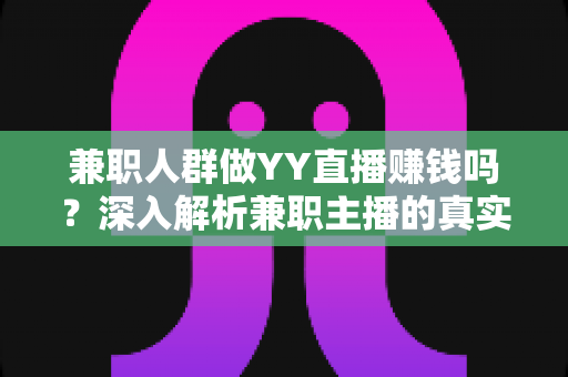 兼职人群做YY直播赚钱吗？深入解析兼职主播的真实收益与前景