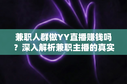 兼职人群做YY直播赚钱吗？深入解析兼职主播的真实收益与前景