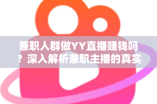 兼职人群做YY直播赚钱吗？深入解析兼职主播的真实收益与前景