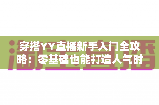 穿搭YY直播新手入门全攻略:零基础也能打造人气时尚直播间 穿搭YY直播新手入门全攻略:零基础也能打造人气时尚直播间