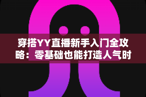 穿搭YY直播新手入门全攻略:零基础也能打造人气时尚直播间 穿搭YY直播新手入门全攻略:零基础也能打造人气时尚直播间