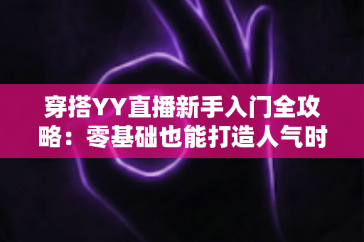 穿搭YY直播新手入门全攻略:零基础也能打造人气时尚直播间 穿搭YY直播新手入门全攻略:零基础也能打造人气时尚直播间