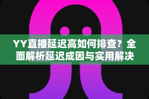 YY直播延迟高如何排查?全面解析延迟成因与实用解决方案指南 YY直播延迟高如何排查?全面解析延迟成因与实用解决方案指南