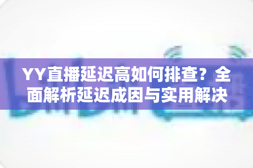 YY直播延迟高如何排查?全面解析延迟成因与实用解决方案指南 YY直播延迟高如何排查?全面解析延迟成因与实用解决方案指南