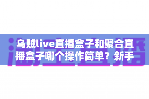 乌贼live直播盒子和聚合直播盒子哪个操作简单?新手必看的全面对比解析 乌贼live直播盒子和聚合直播盒子哪个操作简单?新手必看的全面对比解析