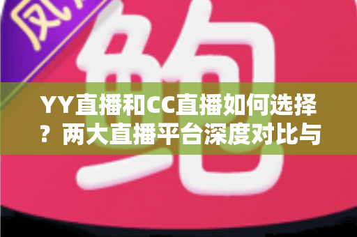 YY直播和CC直播如何选择?两大直播平台深度对比与实用指南 YY直播和CC直播如何选择?两大直播平台深度对比与实用指南