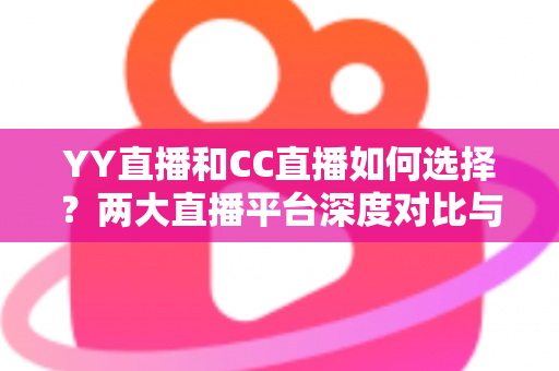 YY直播和CC直播如何选择?两大直播平台深度对比与实用指南 YY直播和CC直播如何选择?两大直播平台深度对比与实用指南