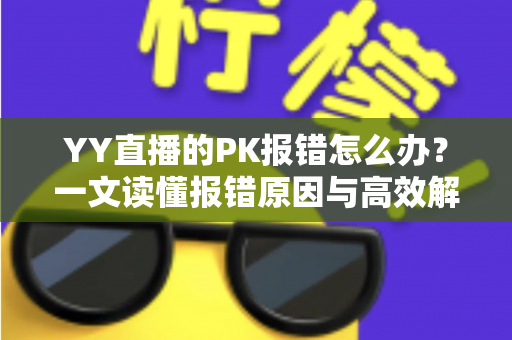 YY直播的PK报错怎么办？一文读懂报错原因与高效解决全攻略
