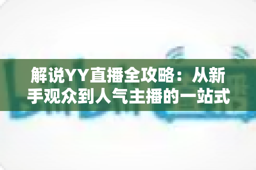 解说YY直播全攻略:从新手观众到人气主播的一站式指南 解说YY直播全攻略:从新手观众到人气主播的一站式指南