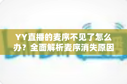 YY直播的麦序不见了怎么办?全面解析麦序消失原因与快速恢复技巧 YY直播的麦序不见了怎么办?全面解析麦序消失原因与快速恢复技巧