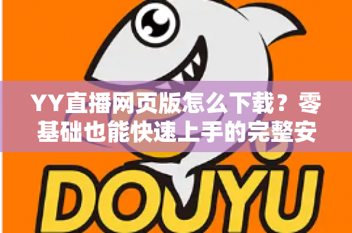 YY直播网页版怎么下载？零基础也能快速上手的完整安装与使用教程