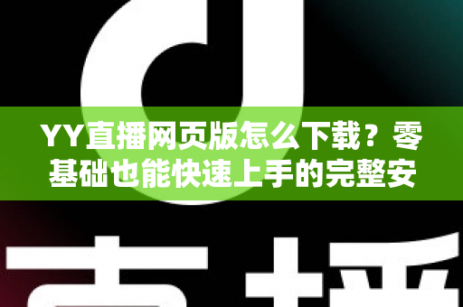 YY直播网页版怎么下载？零基础也能快速上手的完整安装与使用教程