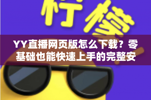 YY直播网页版怎么下载？零基础也能快速上手的完整安装与使用教程