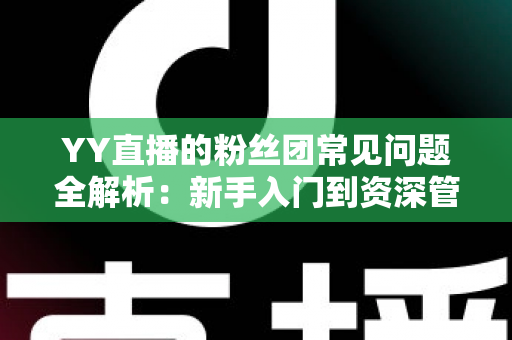 YY直播的粉丝团常见问题全解析:新手入门到资深管理的一站式指南 YY直播的粉丝团常见问题全解析:新手入门到资深管理的一站式指南