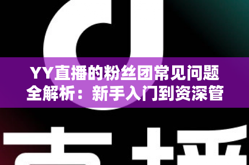 YY直播的粉丝团常见问题全解析:新手入门到资深管理的一站式指南 YY直播的粉丝团常见问题全解析:新手入门到资深管理的一站式指南