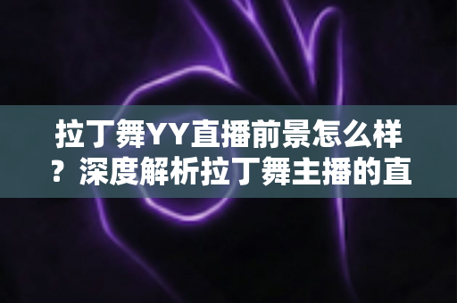 拉丁舞YY直播前景怎么样？深度解析拉丁舞主播的直播行业新机遇与发展前景