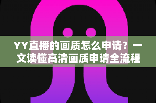 YY直播的画质怎么申请？一文读懂高清画质申请全流程与优化技巧
