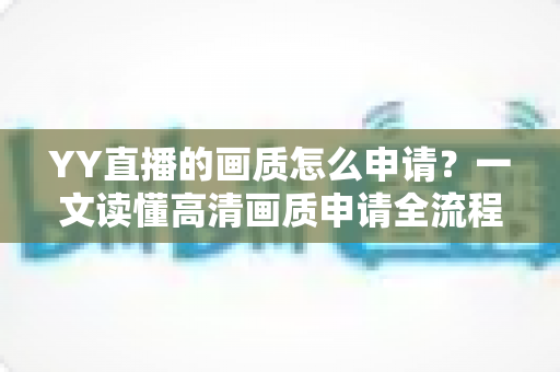 YY直播的画质怎么申请？一文读懂高清画质申请全流程与优化技巧