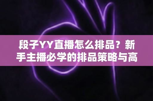 段子YY直播怎么排品？新手主播必学的排品策略与高转化实战指南