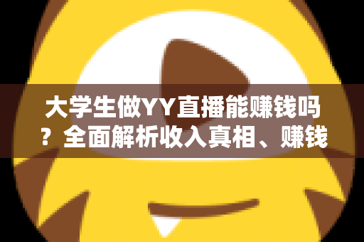 大学生做YY直播能赚钱吗?全面解析收入真相、赚钱方式与入门指南 大学生做YY直播能赚钱吗?全面解析收入真相、赚钱方式与入门指南