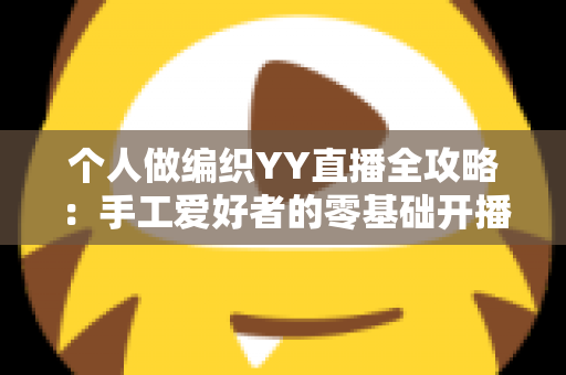 个人做编织YY直播全攻略：手工爱好者的零基础开播与涨粉变现指南