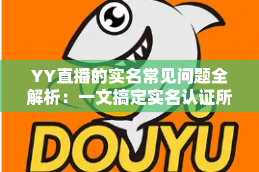 YY直播的实名常见问题全解析:一文搞定实名认证所有疑惑,助你畅快开播无忧 YY直播的实名常见问题全解析:一文搞定实名认证所有疑惑,助你畅快开播无忧