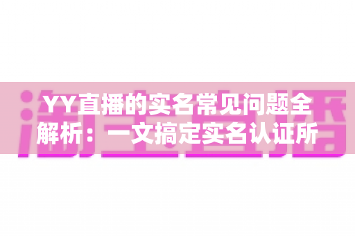 YY直播的实名常见问题全解析:一文搞定实名认证所有疑惑,助你畅快开播无忧 YY直播的实名常见问题全解析:一文搞定实名认证所有疑惑,助你畅快开播无忧